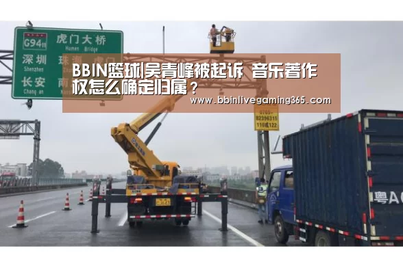 BBIN篮球|吴青峰被起诉 音乐著作权怎么确定归属?(图3) BBIN赛事