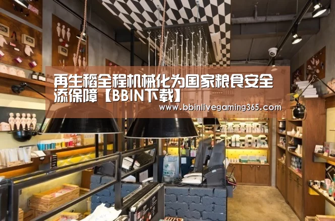 再生稻全程机械化为国家粮食安全添保障【BBIN下载】(图1) BBIN百家乐