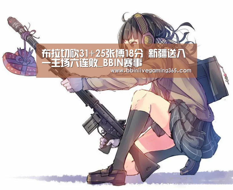 布拉切砍31+25张博18分 新疆送八一主场六连败_BBIN赛事(图1) BBIN下载