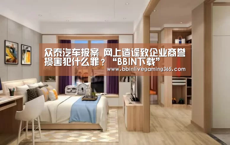 众泰汽车报案 网上造谣致企业商誉损害犯什么罪?“BBIN下载”(图1) BBIN篮球