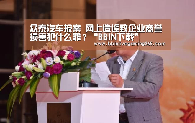 众泰汽车报案 网上造谣致企业商誉损害犯什么罪?“BBIN下载”(图3) BBIN下载