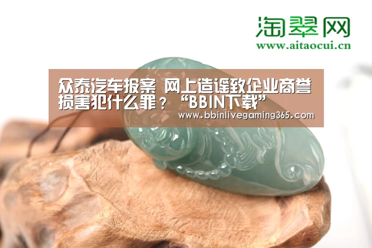 众泰汽车报案 网上造谣致企业商誉损害犯什么罪?“BBIN下载”(图4) BBIN百家乐