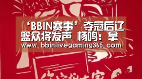 ‘BBIN赛事’夺冠后辽篮众将发声 杨鸣:拿两个冠军此生足矣(图1) BBIN百家乐