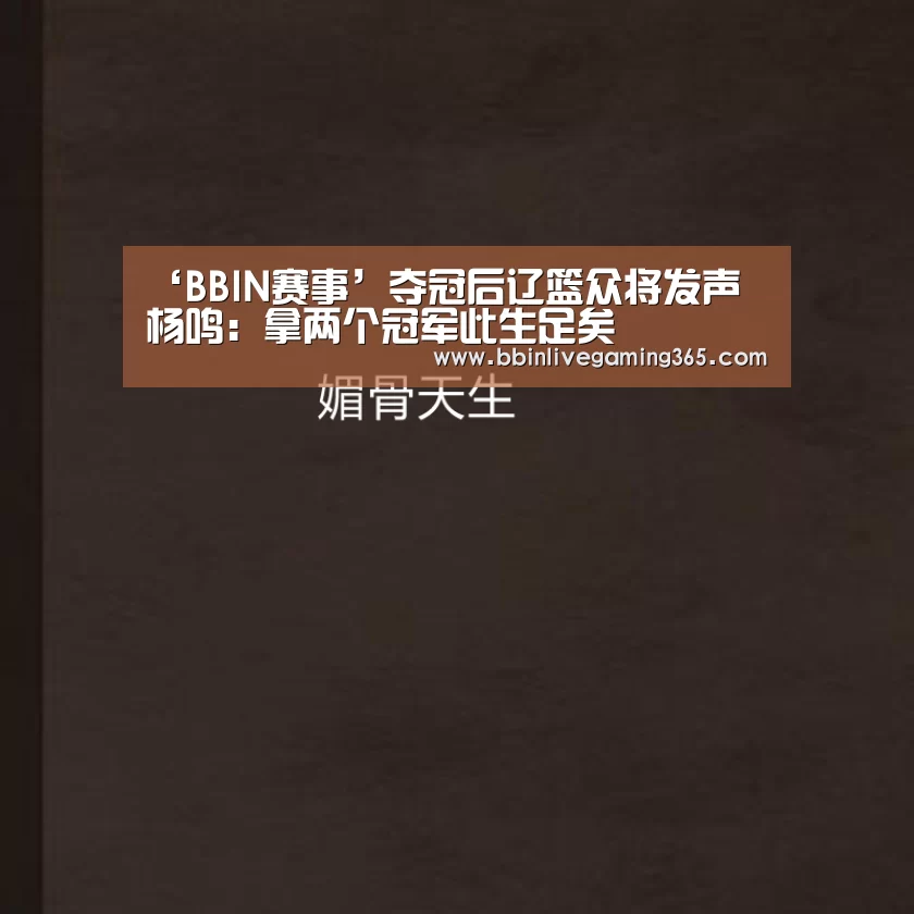 ‘BBIN赛事’夺冠后辽篮众将发声 杨鸣:拿两个冠军此生足矣(图2) BBIN赛事