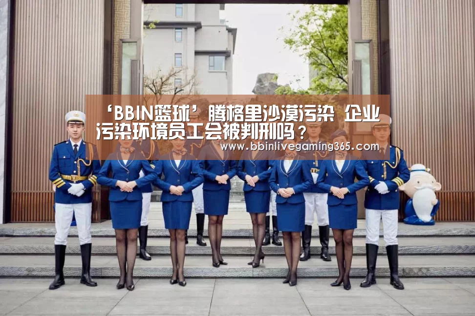 ‘BBIN篮球’腾格里沙漠污染 企业污染环境员工会被判刑吗?(图4) BBIN篮球