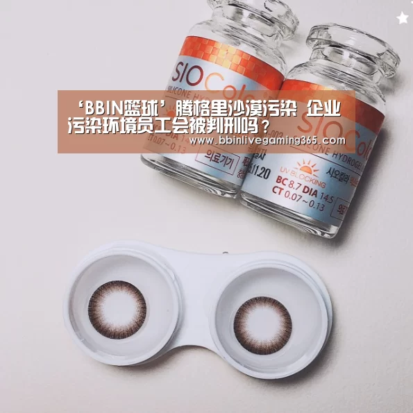 ‘BBIN篮球’腾格里沙漠污染 企业污染环境员工会被判刑吗?(图3) BBIN百家乐