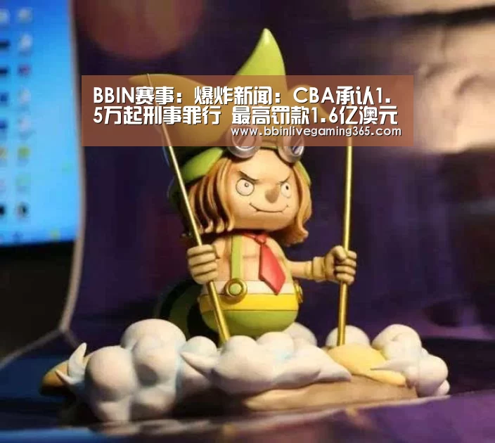 BBIN赛事:爆炸新闻:CBA承认1.5万起刑事罪行 最高罚款1.6亿澳元(图2) BBIN赛事
