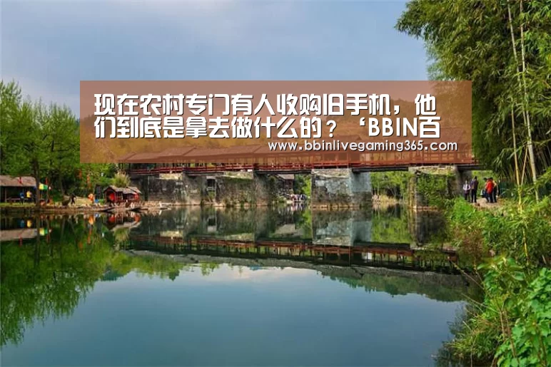 现在农村专门有人收购旧手机,他们到底是拿去做什么的?‘BBIN百家乐’(图2) BBIN百家乐