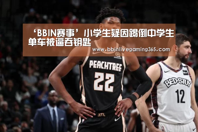 ‘BBIN赛事’小学生疑因踢倒中学生单车被逼吞钥匙(图4) BBIN下载