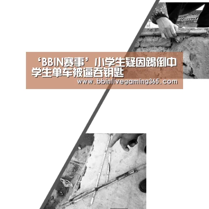 ‘BBIN赛事’小学生疑因踢倒中学生单车被逼吞钥匙(图2) BBIN篮球