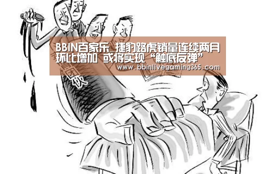 BBIN百家乐_捷豹路虎销量连续两月环比增加 或将实现“触底反弹”(图3) BBIN下载